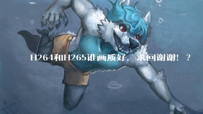 H264和H265谁画质好，求回谢谢！？